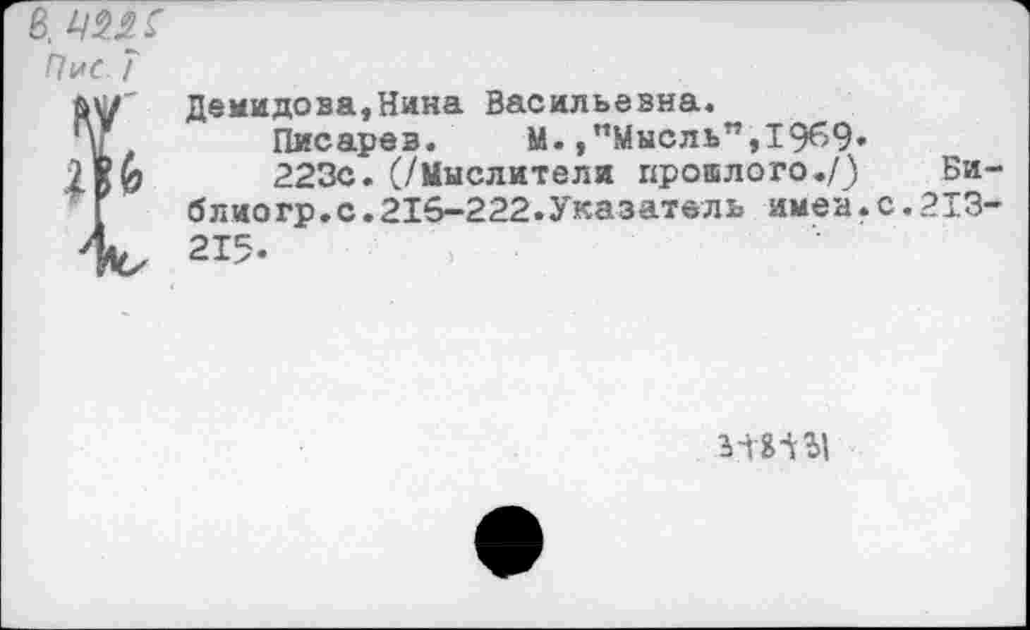 ﻿в.
Пне 7
м/' Демидова,Нина Васильевна.
чГ Писарев. М.,’’Мысль”, 1969«-
2к0	223с. (/Мыслители прошлого./) Би
блиогр.с.216-222.Указатель имен.с.213
4, 215-
